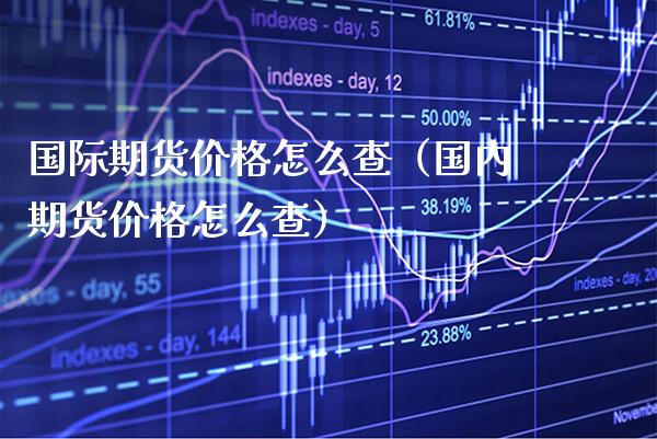 国际期货价格怎么查（国内期货价格怎么查）_https://www.gzbbqc.com_纳指期货_第1张