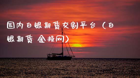 国内白银期货交割平台（白银期货 金投网）_https://www.gzbbqc.com_黄金期货_第1张