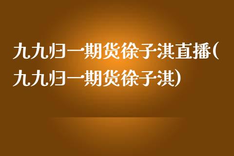 九九归一期货徐子淇直播(九九归一期货徐子淇)_https://www.gzbbqc.com_道指期货_第1张