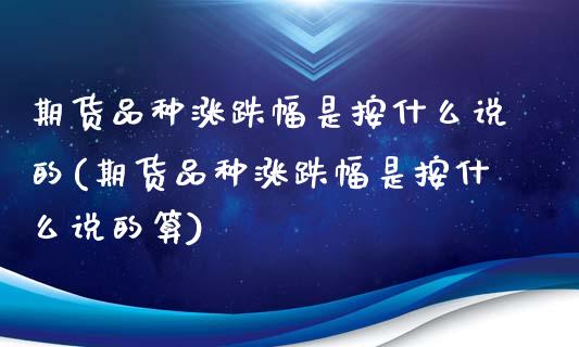 期货品种涨跌幅是按什么说的(期货品种涨跌幅是按什么说的算)_https://www.gzbbqc.com_恒指期货_第1张