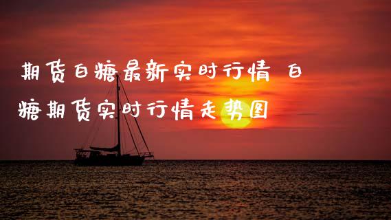期货白糖最新实时行情 白糖期货实时行情走势图_https://www.gnhpgy.com_黄金期货_第1张