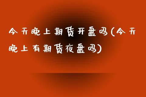 今天晚上期货开盘吗(今天晚上有期货夜盘吗)_https://www.gzbbqc.com_恒指期货_第1张