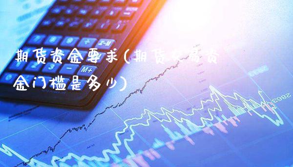 期货资金要求(期货交易资金门槛是多少)_https://www.gzbbqc.com_股指期货_第1张