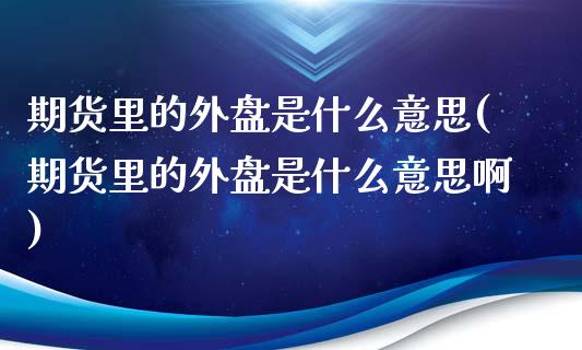 期货里的外盘是什么意思(期货里的外盘是什么意思啊)_期货知识_第1张_八八期货网 期货里的外盘是什么意思(期货里的外盘是什么意思啊)_https://www.gzbbqc.com_期货知识_第1张