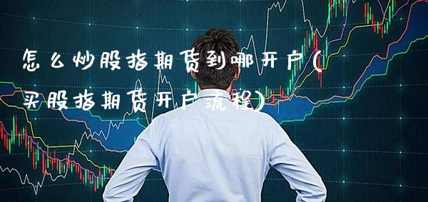 怎么炒股指期货到哪开户(买股指期货开户流程)_https://www.gzbbqc.com_道指期货_第1张