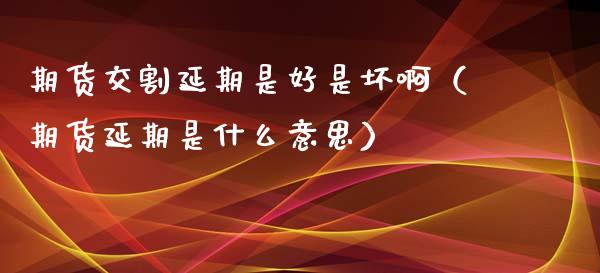 期货交割延期是好是坏啊（期货延期是什么意思）_https://www.gzbbqc.com_纳指期货_第1张