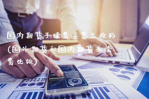 国内期货手续费是怎么收的(国外期货和国内期货手续费比较)_https://www.gzbbqc.com_期货知识_第1张