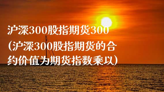 沪深300股指期货300(沪深300股指期货的合约价值为期货指数乘以)_https://www.gzbbqc.com_道指期货_第1张