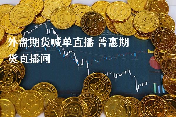 外盘期货喊单直播 普惠期货直播间_https://www.gzbbqc.com_黄金期货_第1张