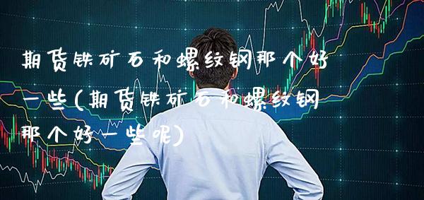 期货铁矿石和螺纹钢那个好一些(期货铁矿石和螺纹钢那个好一些呢)_纳指期货_第1张_八八期货网 期货铁矿石和螺纹钢那个好一些(期货铁矿石和螺纹钢那个好一些呢)_https://www.gzbbqc.com_纳指期货_第1张