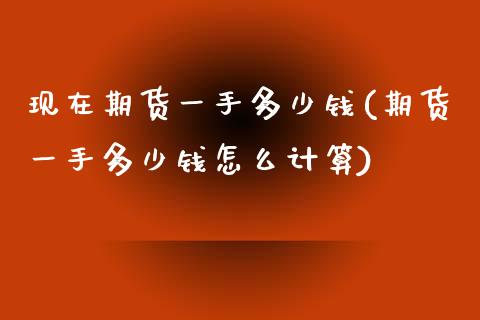 现在期货一手多少钱(期货一手多少钱怎么计算)_https://www.gzbbqc.com_原油期货_第1张