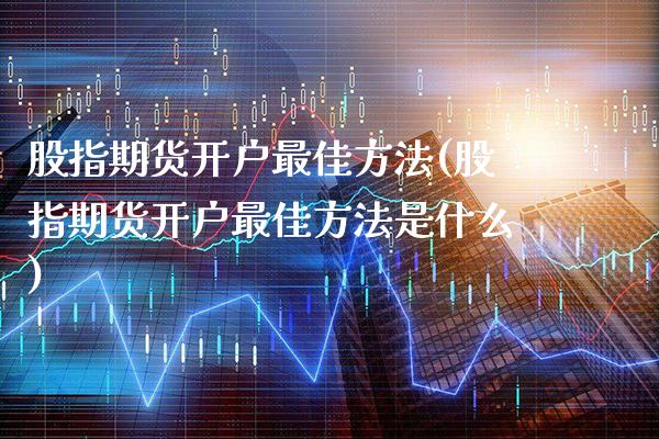 股指期货开户最佳方法(股指期货开户最佳方法是什么)_https://www.gzbbqc.com_纳指期货_第1张