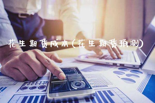 花生期货成本(花生期货预测)_https://www.gzbbqc.com_期货知识_第1张
