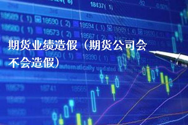 期货业绩造假（期货公司会不会造假）_https://www.gzbbqc.com_纳指期货_第1张