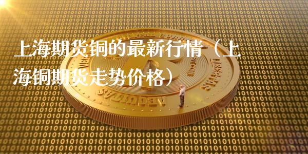上海期货铜的最新行情（上海铜期货走势价格）_https://www.gzbbqc.com_恒指期货_第1张