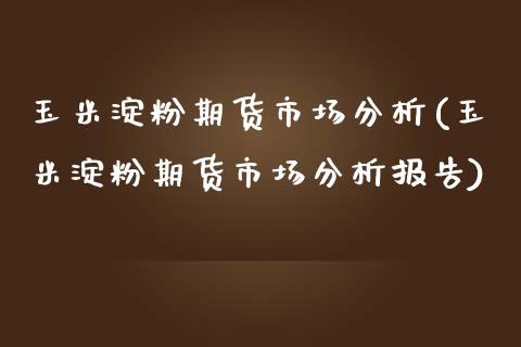 玉米淀粉期货市场分析(玉米淀粉期货市场分析报告)_https://www.gzbbqc.com_纳指期货_第1张