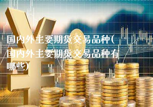 国内外主要期货交易品种(国内外主要期货交易品种有哪些)_https://www.gzbbqc.com_纳指期货_第1张