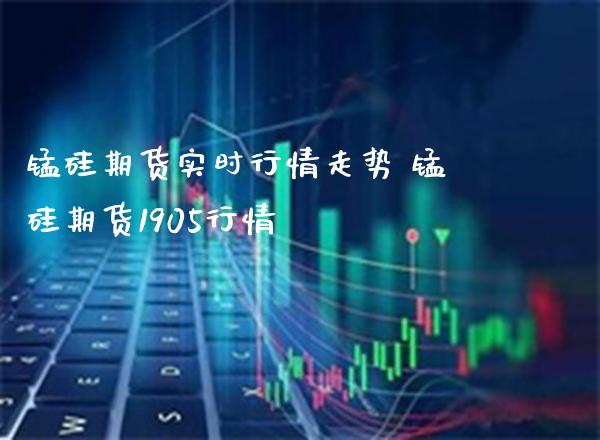 锰硅期货实时行情走势 锰硅期货1905行情_https://www.gnhpgy.com_黄金期货_第1张