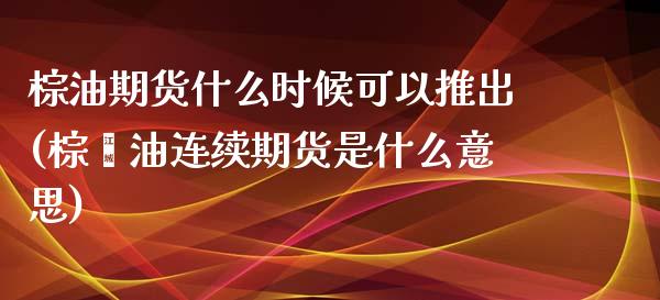 棕油期货什么时候可以推出(棕榈油连续期货是什么意思)_https://www.gzbbqc.com_黄金期货_第1张