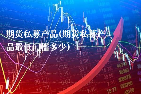 期货私募产品(期货私募产品最低门槛多少)_https://www.gzbbqc.com_黄金期货_第1张