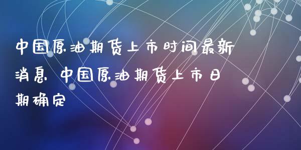 中国原油期货上市时间最新消息 中国原油期货上市日期确定_https://www.gzbbqc.com_原油期货_第1张