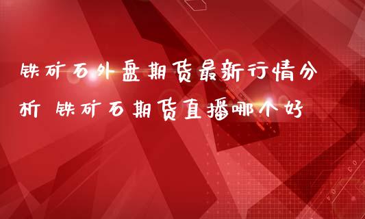 铁矿石外盘期货最新行情分析 铁矿石期货直播哪个好_https://www.gnhpgy.com_纳指期货_第1张