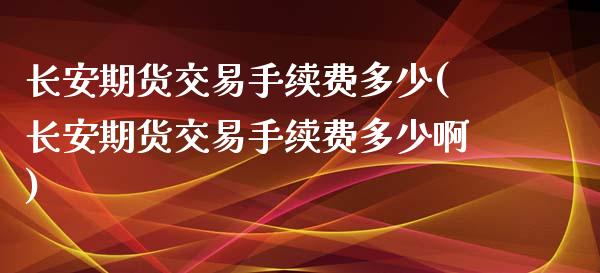 长安期货交易手续费多少(长安期货交易手续费多少啊)_https://www.gzbbqc.com_股指期货_第1张