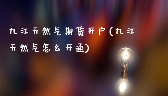 九江天然气期货开户(九江天然气怎么开通)_https://www.gzbbqc.com_原油期货_第1张