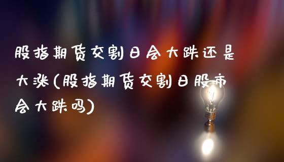 股指期货交割日会大跌还是大涨(股指期货交割日股市会大跌吗)_https://www.gzbbqc.com_德指期货_第1张