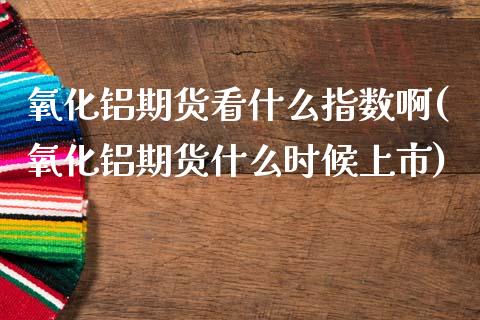 氧化铝期货看什么指数啊(氧化铝期货什么时候上市)_https://www.gzbbqc.com_恒指期货_第1张