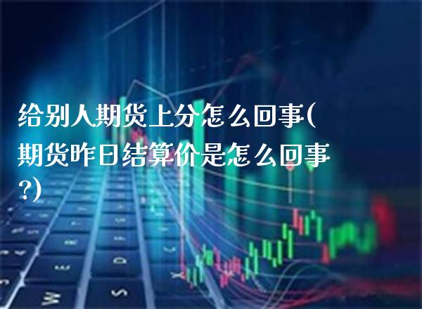 给别人期货上分怎么回事(期货昨日结算价是怎么回事?)_黄金期货_第1张_八八期货网 给别人期货上分怎么回事(期货昨日结算价是怎么回事?)_https://www.gzbbqc.com_黄金期货_第1张