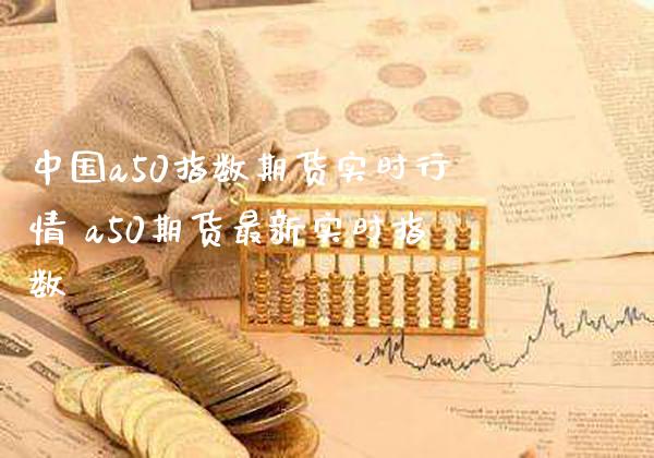 中国a50指数期货实时行情 a50期货最新实时指数_https://www.gzbbqc.com_道指期货_第1张