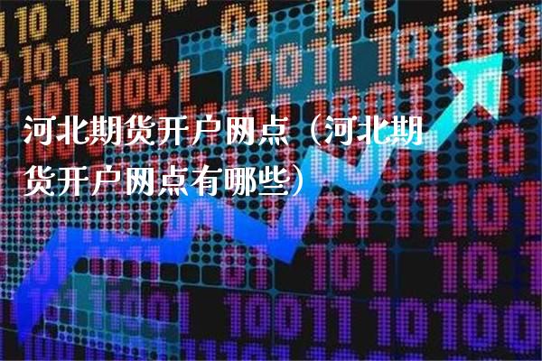 河北期货开户网点（河北期货开户网点有哪些）_https://www.gzbbqc.com_道指期货_第1张