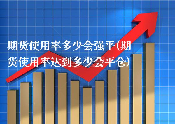 期货使用率多少会强平(期货使用率达到多少会平仓)_https://www.gzbbqc.com_黄金期货_第1张