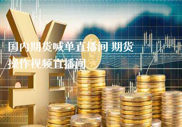 国内期货喊单直播间 期货操作视频直播间_https://www.gzbbqc.com_股指期货_第1张