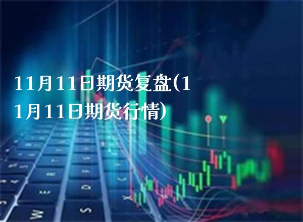 11月11日期货复盘(11月11日期货行情)_https://www.gzbbqc.com_原油期货_第1张
