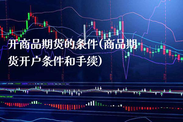 开商品期货的条件(商品期货开户条件和手续)_https://www.gzbbqc.com_股指期货_第1张