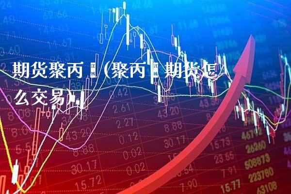 期货聚丙烯(聚丙烯期货怎么交易)_https://www.gzbbqc.com_股指期货_第1张
