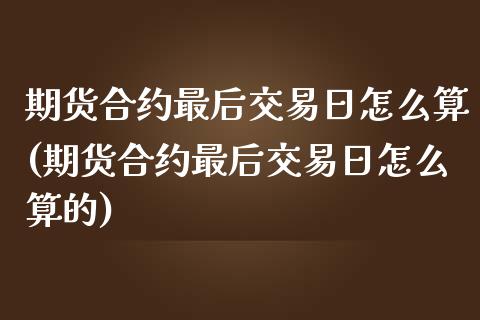 期货合约最后交易日怎么算(期货合约最后交易日怎么算的)_https://www.gzbbqc.com_期货知识_第1张