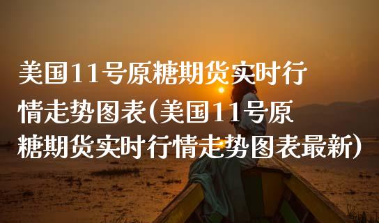 美国11号原糖期货实时行情走势图表(美国11号原糖期货实时行情走势图表最新)_https://www.gzbbqc.com_原油期货_第1张