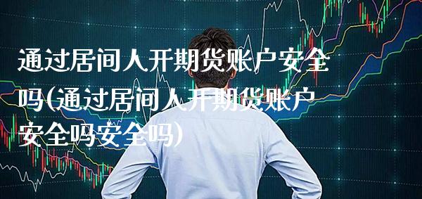通过居间人开期货账户安全吗(通过居间人开期货账户安全吗安全吗)_https://www.gzbbqc.com_德指期货_第1张