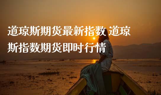 道琼斯期货最新指数 道琼斯指数期货即时行情_https://www.gnhpgy.com_道指期货_第1张