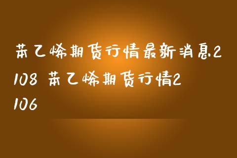 苯乙烯期货行情最新消息2108 苯乙烯期货行情2106_https://www.gnhpgy.com_股指期货_第1张