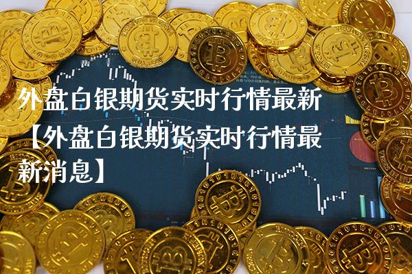 外盘白银期货实时行情最新【外盘白银期货实时行情最新消息】_https://www.gzbbqc.com_黄金期货_第1张