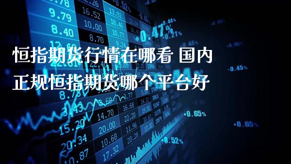恒指期货行情在哪看 国内正规恒指期货哪个平台好_https://www.gzbbqc.com_恒指期货_第1张