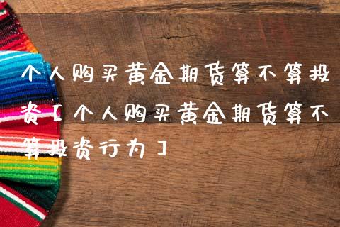 个人购买黄金期货算不算投资【个人购买黄金期货算不算投资行为】_https://www.gzbbqc.com_原油期货_第1张