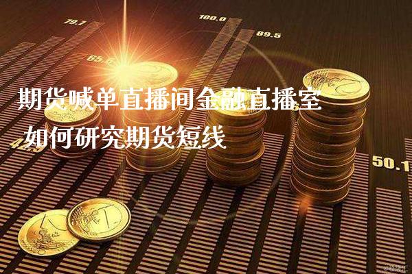 期货喊单直播间金融直播室 如何研究期货短线_https://www.gnhpgy.com_黄金期货_第1张