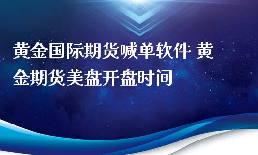 黄金国际期货喊单软件 黄金期货美盘开盘时间_https://www.gzbbqc.com_原油期货_第1张
