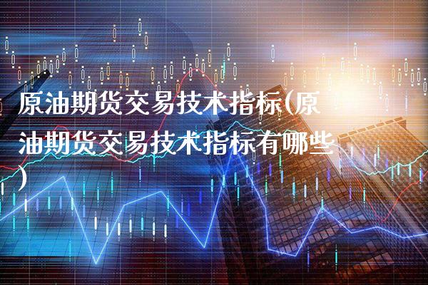 原油期货交易技术指标(原油期货交易技术指标有哪些)_https://www.gzbbqc.com_德指期货_第1张