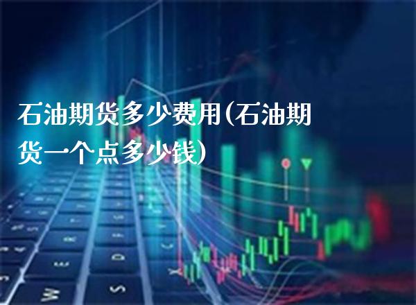 石油期货多少费用(石油期货一个点多少钱)_https://www.gzbbqc.com_道指期货_第1张